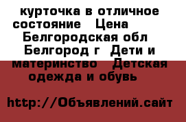 курточка в отличное состояние › Цена ­ 650 - Белгородская обл., Белгород г. Дети и материнство » Детская одежда и обувь   